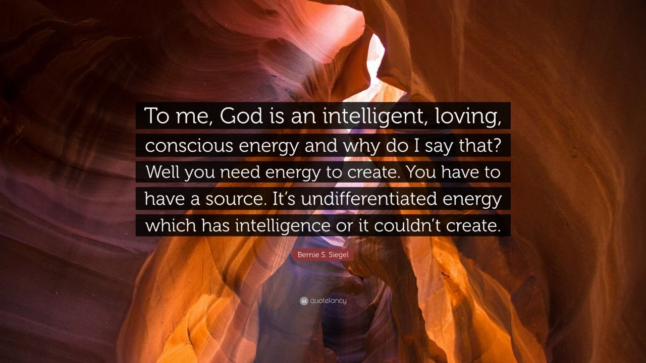 Bernie S. Siegel: To me, God is an intelligent, loving, conscious energy and why do I say that? Well you need energy to create. You have to have a source. It's undifferentiated energy which has intelligence or it couldn't create.